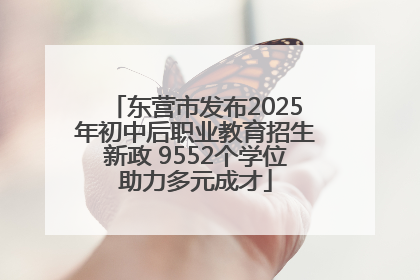 东营市发布2025年初中后职业教育招生新政 9552个学位助力多元成才