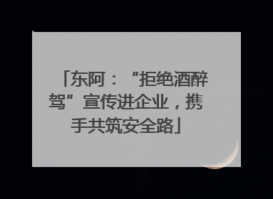 东阿：“拒绝酒醉驾”宣传进企业，携手共筑安全路