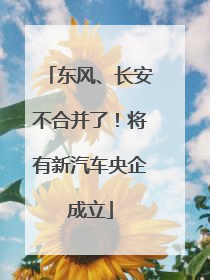 东风、长安不合并了！将有新汽车央企成立