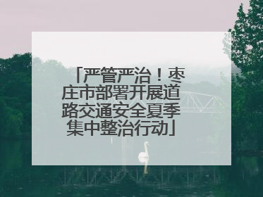 严管严治！枣庄市部署开展道路交通安全夏季集中整治行动