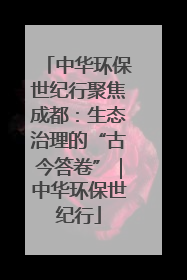 中华环保世纪行聚焦成都：生态治理的“古今答卷”｜中华环保世纪行
