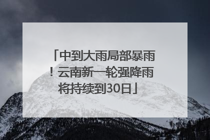中到大雨局部暴雨！云南新一轮强降雨将持续到30日