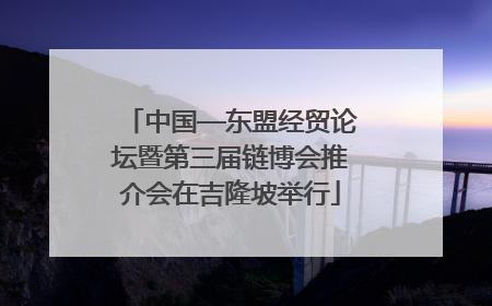 中国—东盟经贸论坛暨第三届链博会推介会在吉隆坡举行