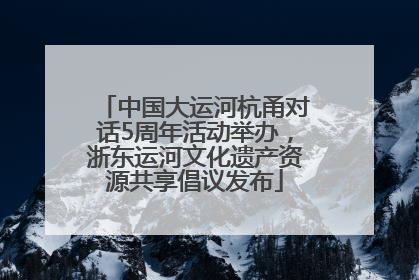 中国大运河杭甬对话5周年活动举办，浙东运河文化遗产资源共享倡议发布