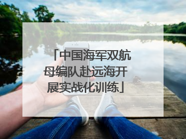 中国海军双航母编队赴远海开展实战化训练