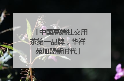 中国高端社交用茶第一品牌，华祥苑加盟新时代