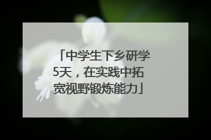 中学生下乡研学5天，在实践中拓宽视野锻炼能力