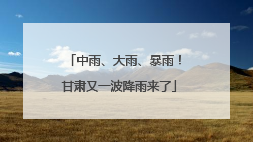 中雨、大雨、暴雨！甘肃又一波降雨来了