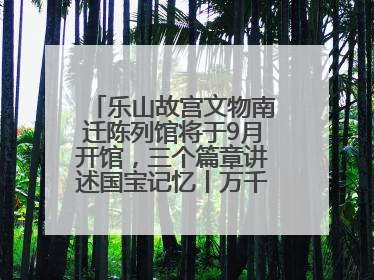 乐山故宫文物南迁陈列馆将于9月开馆，三个篇章讲述国宝记忆丨万千气象看四川