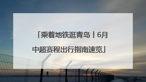 乘着地铁逛青岛丨6月中超赛程出行指南速览