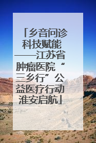 乡音问诊 科技赋能——江苏省肿瘤医院“三乡行”公益医疗行动淮安启航