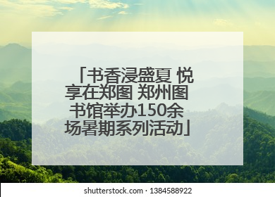 书香浸盛夏 悦享在郑图 郑州图书馆举办150余场暑期系列活动