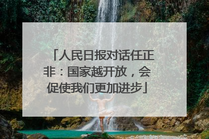 人民日报对话任正非：国家越开放，会促使我们更加进步