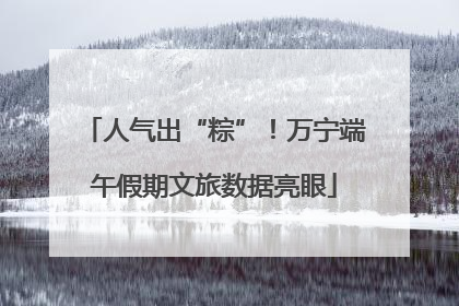 人气出“粽”！万宁端午假期文旅数据亮眼