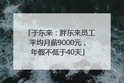 于东来：胖东来员工平均月薪9000元，年假不低于40天