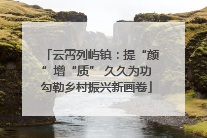 云霄列屿镇：提“颜”增“质” 久久为功勾勒乡村振兴新画卷