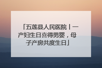 五莲县人民医院丨一产妇生日喜得男婴，母子产房共度生日