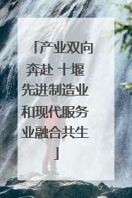 产业双向奔赴 十堰先进制造业和现代服务业融合共生