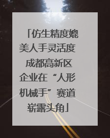 仿生精度媲美人手灵活度 成都高新区企业在“人形机械手”赛道崭露头角