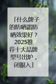 什么牌子的防晒霜防晒效果好？2025推荐十大品牌型号出炉，闭眼入