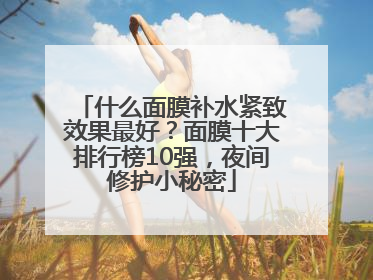 什么面膜补水紧致效果最好？面膜十大排行榜10强，夜间修护小秘密