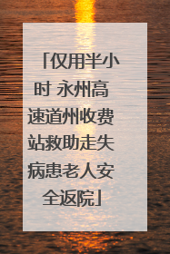 仅用半小时 永州高速道州收费站救助走失病患老人安全返院