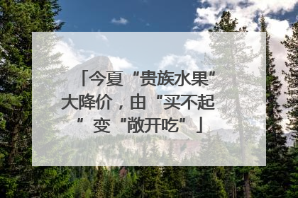 今夏“贵族水果”大降价，由“买不起”变“敞开吃”