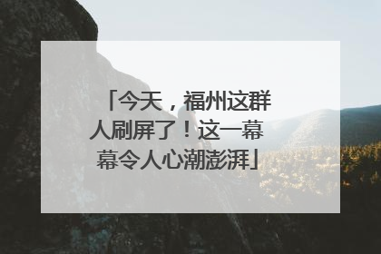 今天，福州这群人刷屏了！这一幕幕令人心潮澎湃