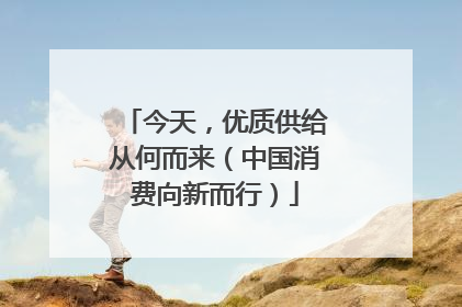 今天，优质供给从何而来（中国消费向新而行）