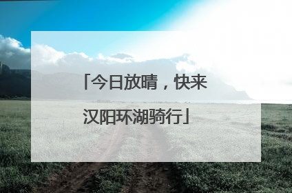 今日放晴，快来汉阳环湖骑行
