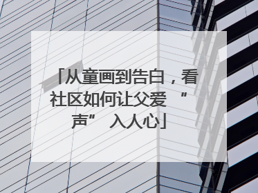 从童画到告白，看社区如何让父爱 “声” 入人心