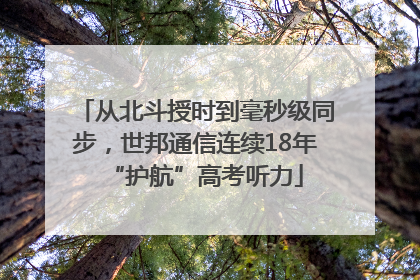 从北斗授时到毫秒级同步，世邦通信连续18年“护航”高考听力