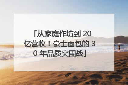 从家庭作坊到 20 亿营收！豪士面包的 30 年品质突围战