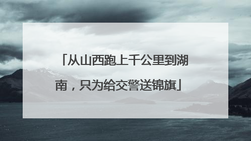 从山西跑上千公里到湖南，只为给交警送锦旗