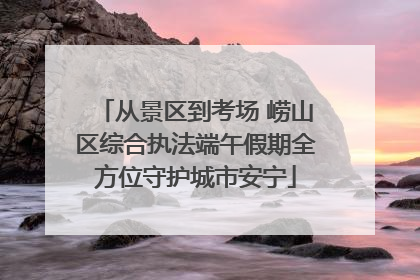 从景区到考场 崂山区综合执法端午假期全方位守护城市安宁
