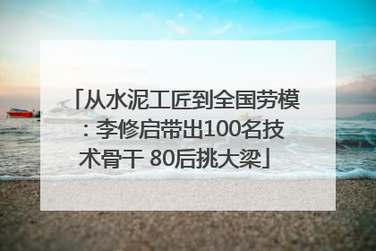 从水泥工匠到全国劳模：李修启带出100名技术骨干 80后挑大梁