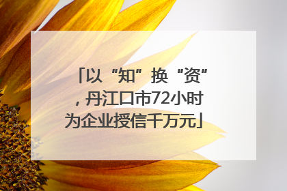 以“知”换“资”，丹江口市72小时为企业授信千万元