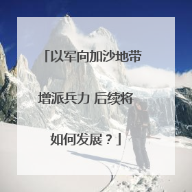 以军向加沙地带增派兵力 后续将如何发展？