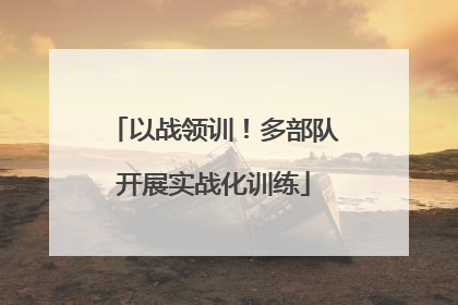 以战领训！多部队开展实战化训练