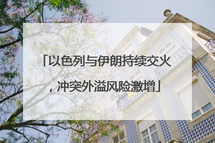 以色列与伊朗持续交火，冲突外溢风险激增