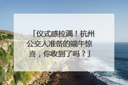 仪式感拉满！杭州公交人准备的端午惊喜，你收到了吗？