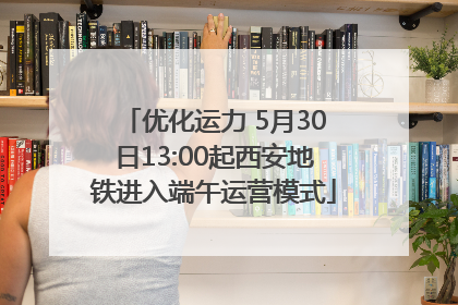 优化运力 5月30日13:00起西安地铁进入端午运营模式