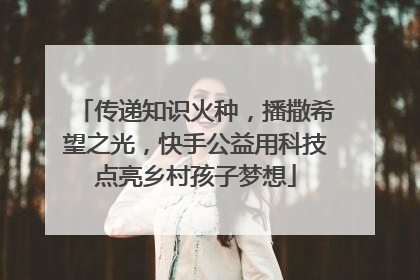 传递知识火种，播撒希望之光，快手公益用科技点亮乡村孩子梦想