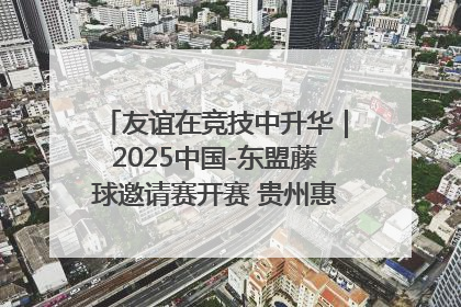 友谊在竞技中升华｜2025中国-东盟藤球邀请赛开赛 贵州惠水燃动“空中芭蕾”