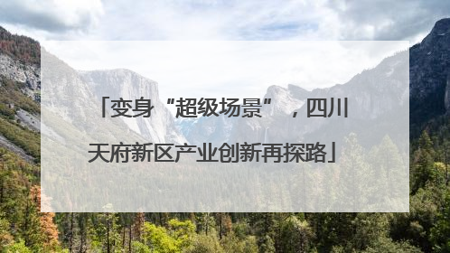 变身“超级场景”，四川天府新区产业创新再探路