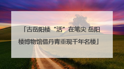 古岳阳楼“活”在笔尖 岳阳楼博物馆借丹青重现千年名楼