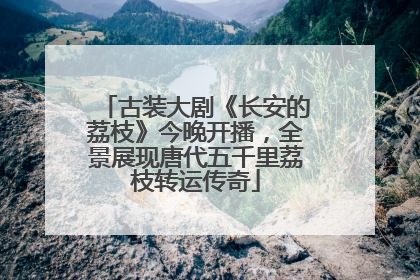 古装大剧《长安的荔枝》今晚开播，全景展现唐代五千里荔枝转运传奇