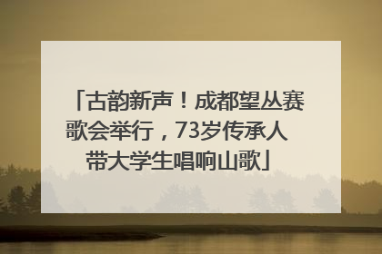 古韵新声！成都望丛赛歌会举行，73岁传承人带大学生唱响山歌