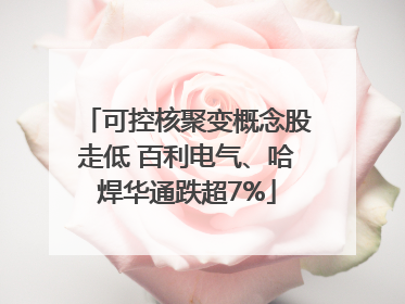 可控核聚变概念股走低 百利电气、哈焊华通跌超7%