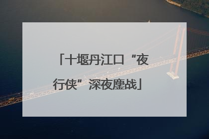十堰丹江口“夜行侠”深夜鏖战